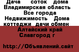 Дача 8,5 соток.2 дома. Владимирская область. - Все города Недвижимость » Дома, коттеджи, дачи обмен   . Алтайский край,Славгород г.